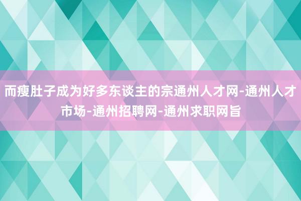 而瘦肚子成为好多东谈主的宗通州人才网-通州人才市场-通州招聘网-通州求职网旨